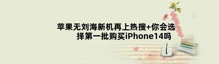 苹果无刘海新机再上热搜 你会选择批购买iPhone14吗？