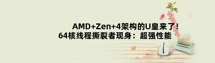 AMD Zen 4架构的U皇来了！64核线程撕裂者现身：超强性能核弹