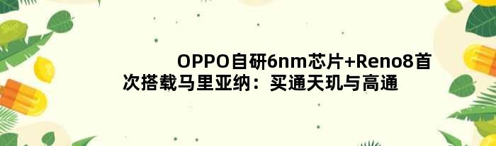 OPPO自研6nm芯片 Reno8搭载“马里亚纳”：买通天玑与高通双平台