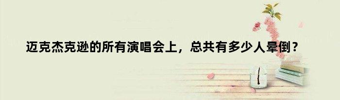 迈克杰克逊的所有演唱会上，总共有多少人晕倒？