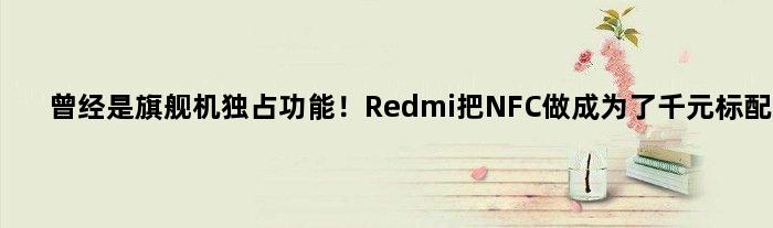曾经是旗舰机独占功能！Redmi把NFC做成为了千元标配