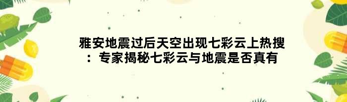 雅安地震过后天空出现七彩云上热搜：专家揭秘七彩云与地震是否真有关联