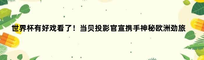 世界杯有好戏看了！当贝投影官宣携手神秘欧洲劲旅