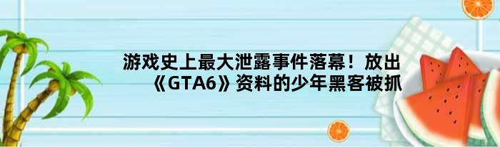 游戏史上更大泄露事件落幕！放出《GTA6》资料的少年黑客被抓