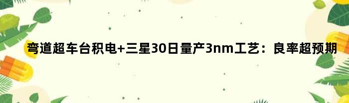 弯道超车台积电 三星30日量产3nm工艺：良率超预期