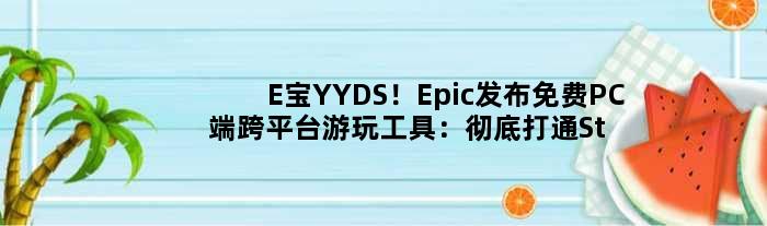 E宝YYDS！Epic发布免费PC端跨平台游玩工具：彻底打通Steam