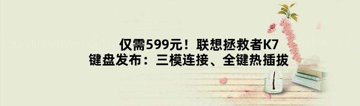 仅需599元！联想拯救者K7键盘发布：三模连接、全键热插拔