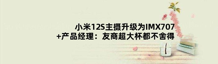 小米12S主摄升级为IMX707 产品经理：友商超大杯都不舍得用