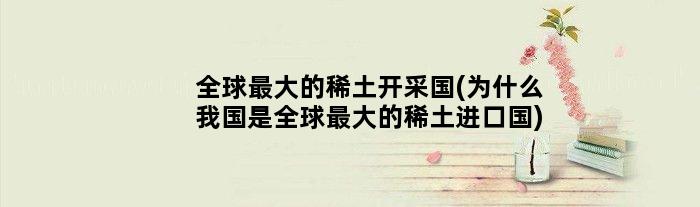 全球更大的稀土开采国(为什么我国是全球更大的稀土进口国)