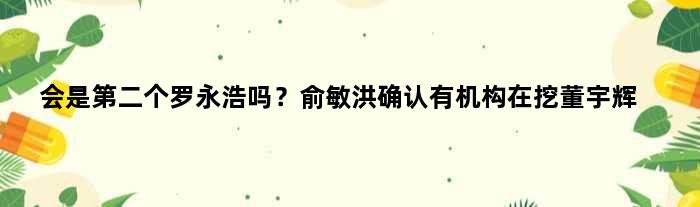 会是第二个罗永浩吗？俞敏洪确认有机构在挖董宇辉