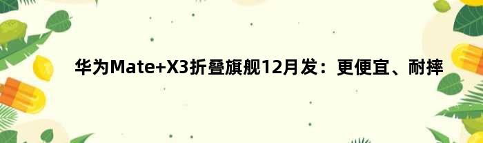 华为Mate X3折叠旗舰12月发：更便宜、耐摔