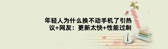 年轻人为什么换不动手机了引热议 网友：更新太快 性能过剩