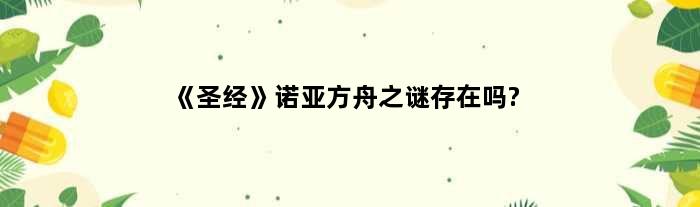 《圣经》诺亚方舟之谜存在吗?