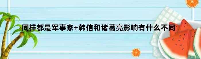 同样都是军事家 韩信和诸葛亮影响有什么不同