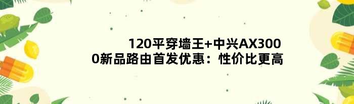 120平穿墙王 中兴AX3000新品路由优惠：性价比更高了