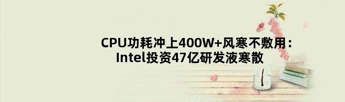 CPU功耗冲上400W 风寒不敷用：Intel投资47亿研发液寒散暖技能