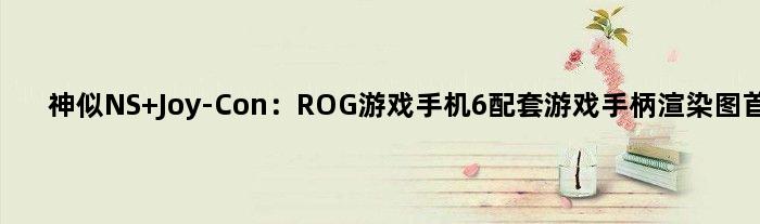 神似NS Joy-Con：ROG游戏手机6配套游戏手柄渲染图首曝