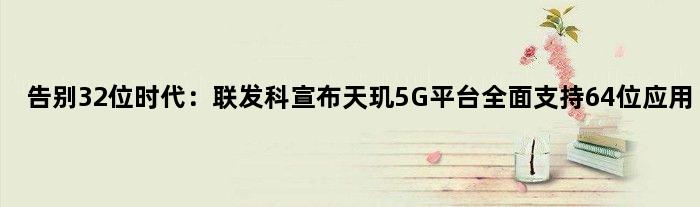 告别32位时代：联发科宣布天玑5G平台全面支持64位应用