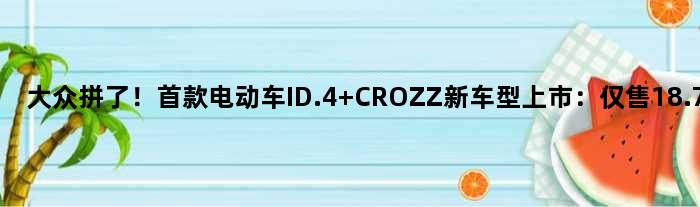 大众拼了！电动车ID.4 CROZZ新车型上市：仅售18.73万