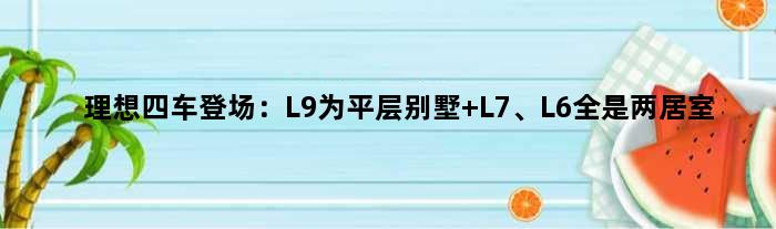 理想四车登场：L9为平层别墅 L7、L6全是两居室