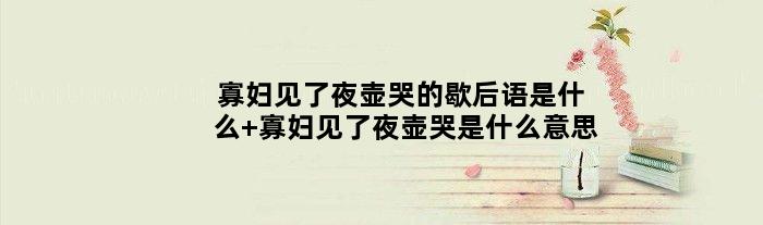 寡妇见了夜壶哭的歇后语是什么 寡妇见了夜壶哭是什么意思