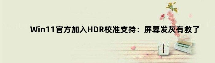 Win11官方加入HDR校准支持：屏幕发灰有救了