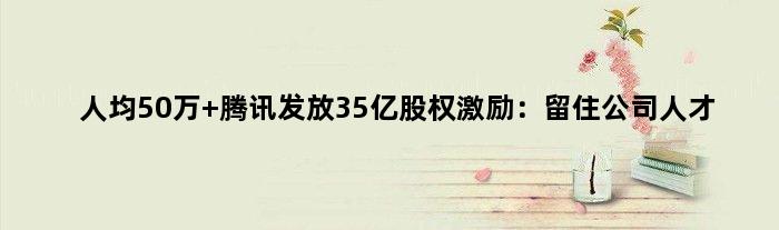 人均50万 腾讯发放35亿股权激励：留住公司人才