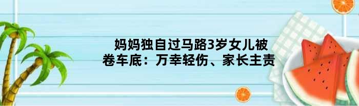 妈妈独自过马路3岁女儿被卷车底：万幸轻伤、家长主责
