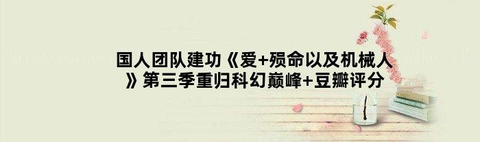国人团队建功《爱 殒命以及机械人》第三季重归科幻 豆瓣评分出炉