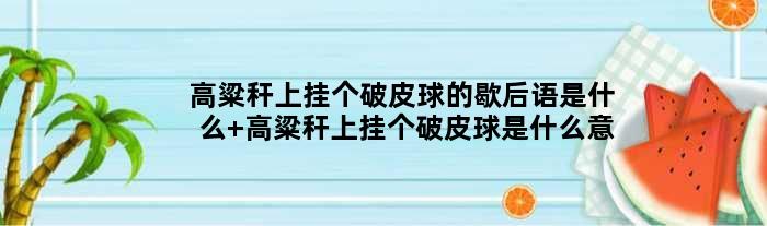 高粱秆上挂个破皮球的歇后语是什么 高粱秆上挂个破皮球是什么意思