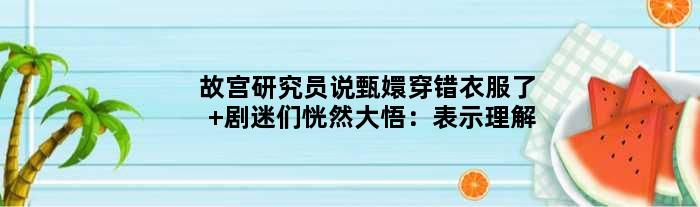 故宫研究员说甄嬛穿错衣服了 剧迷们恍然大悟：表示理解
