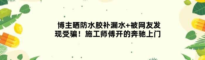 博主晒防水胶补漏水 被网友发现受骗！施工师傅开的奔驰上门