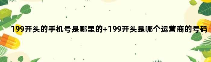 199开头的手机号是哪里的 199开头是哪个运营商的号码