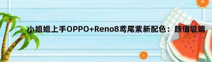 小姐姐上手OPPO Reno8鸢尾紫新配色：颜值吸睛