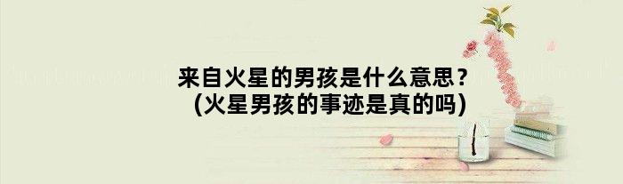 来自火星的男孩是什么意思？(火星男孩的事迹是真的吗)