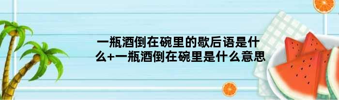 一瓶酒倒在碗里的歇后语是什么 一瓶酒倒在碗里是什么意思
