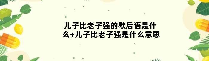 儿子比老子强的歇后语是什么 儿子比老子强是什么意思