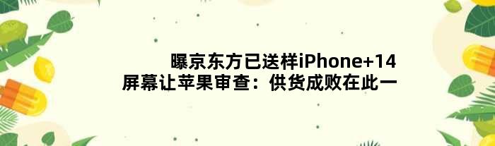 曝京东方已送样iPhone 14屏幕让苹果审查：供货成败在此一举
