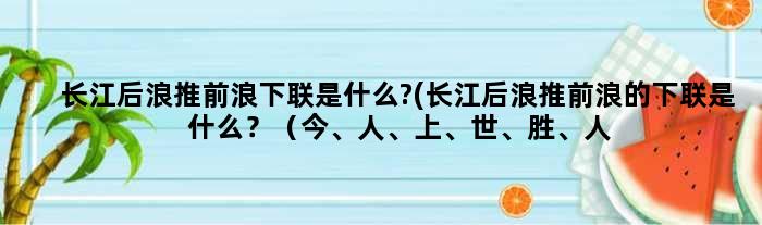 长江后浪推前浪下联是什么?(“长江后浪推前浪”的下联是什么？（今、人、上、世、胜、人、古）共7个字可以选择)