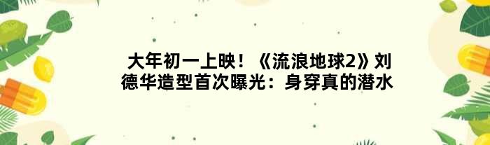 大年初一上映！《流浪地球2》刘德华造型曝光：身穿真的潜水服