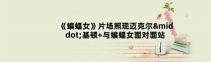 《蝙蝠女》片场照现迈克尔·基顿 与蝙蝠女面对面站立