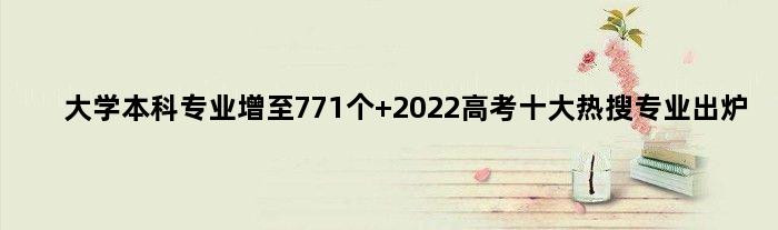 大学本科专业增至771个 2022高考十大热搜专业出炉
