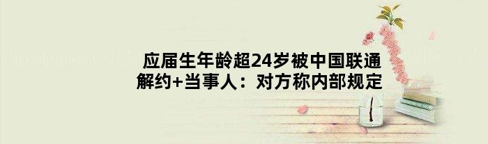 应届生年龄超24岁被中国联通解约 当事人：对方称内部规定