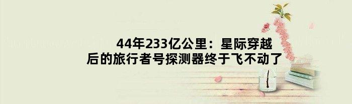 44年233亿公里：星际穿越后的旅行者号探测器终于飞不动了