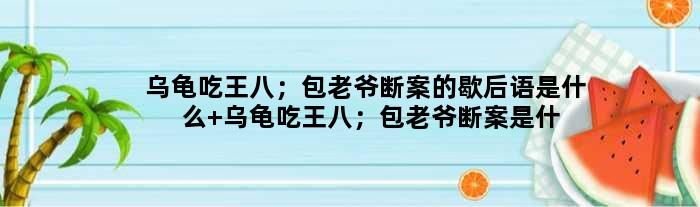 乌龟吃王八；包老爷断案的歇后语是什么 乌龟吃王八；包老爷断案是什么意思