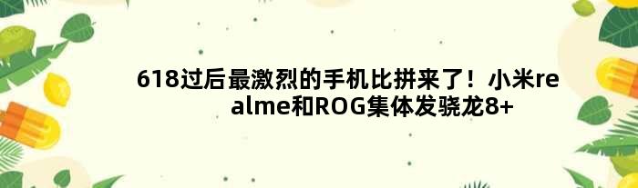 618过后最激烈的手机比拼来了！小米realme和ROG集体发骁龙8+旗舰：7月见