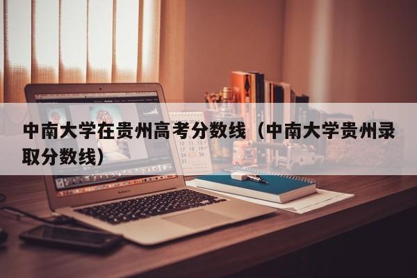 中南大学贵州录取分数线（中南大学在贵州高考分数线）