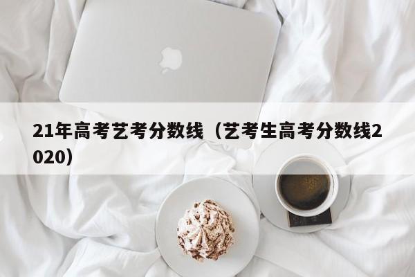 艺考生高考分数线2020（21年高考艺考分数线）