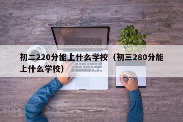初三280分能上什么学校（初二220分能上什么学校）