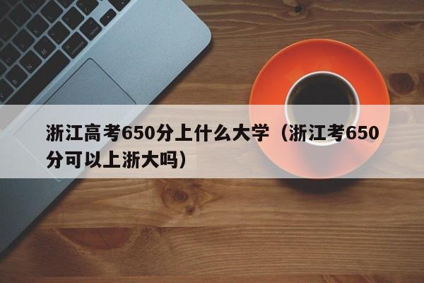 浙江考650分可以上浙大吗（浙江高考650分上什么大学）